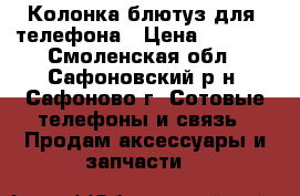 Колонка блютуз для  телефона › Цена ­ 1 900 - Смоленская обл., Сафоновский р-н, Сафоново г. Сотовые телефоны и связь » Продам аксессуары и запчасти   